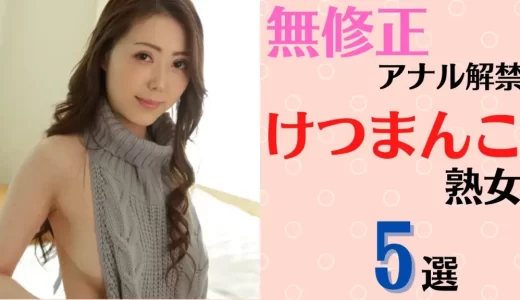 【アナル熟女5選】無修正アナルを解禁しているけつまんこ美熟女5人を厳選