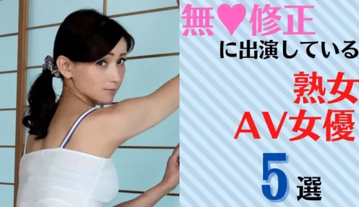 無修正美熟女AV女優5選！生おまんこが丸見えなオススメの熟女を厳選